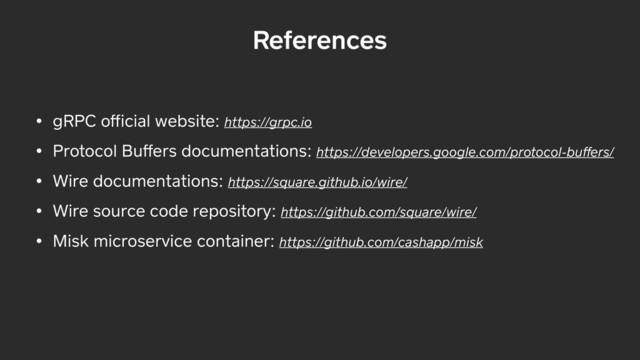 References
• gRPC oﬀicial website: https://grpc.io
• Protocol Buﬀers documentations: https://developers.google.com/protocol-buﬀers/
• Wire documentations: https://square.github.io/wire/
• Wire source code repository: https://github.com/square/wire/
• Misk microservice container: https://github.com/cashapp/misk
