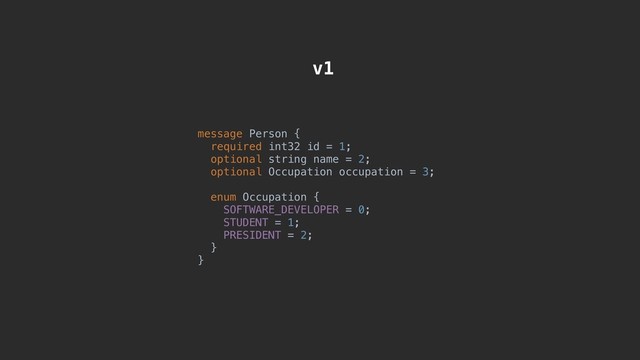 message Person {
required int32 id = 1;
optional string name = 2;
optional Occupation occupation = 3;
enum Occupation {
SOFTWARE_DEVELOPER = 0;
STUDENT = 1;
PRESIDENT = 2;
}
}
v1
