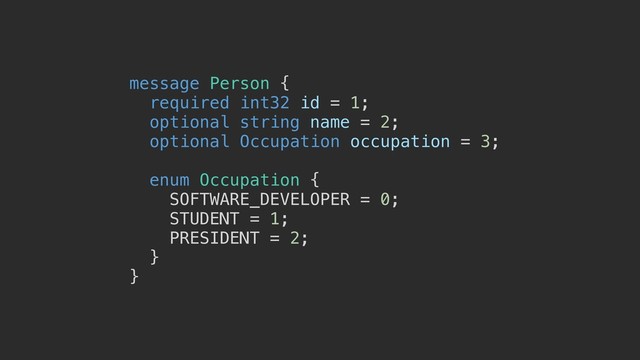 message Person {
required int32 id = 1;
optional string name = 2;
optional Occupation occupation = 3;
enum Occupation {
SOFTWARE_DEVELOPER = 0;
STUDENT = 1;
PRESIDENT = 2;
}
}
