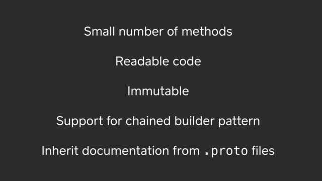 Small number of methods
Readable code
Immutable
Support for chained builder pattern
Inherit documentation from .proto ﬁles
