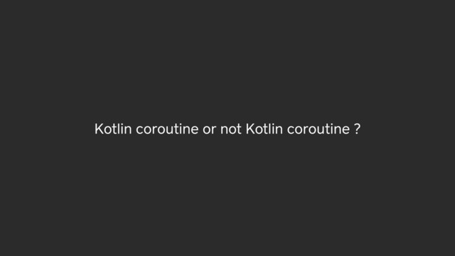 Kotlin coroutine or not Kotlin coroutine ?
