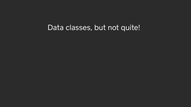 Data classes, but not quite!

