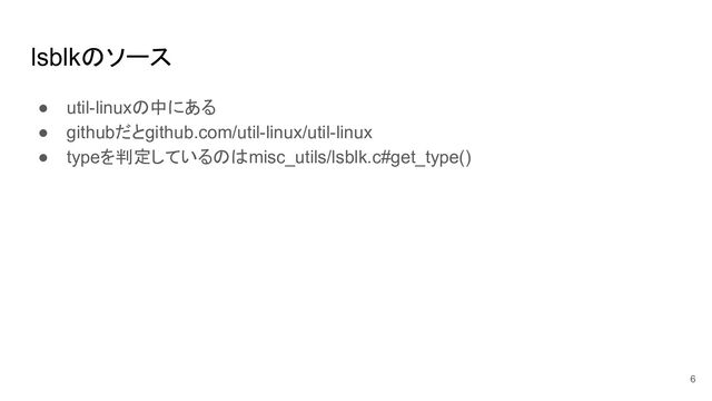 lsblkのソース
● util-linuxの中にある
● githubだとgithub.com/util-linux/util-linux
● typeを判定しているのはmisc_utils/lsblk.c#get_type()
6
