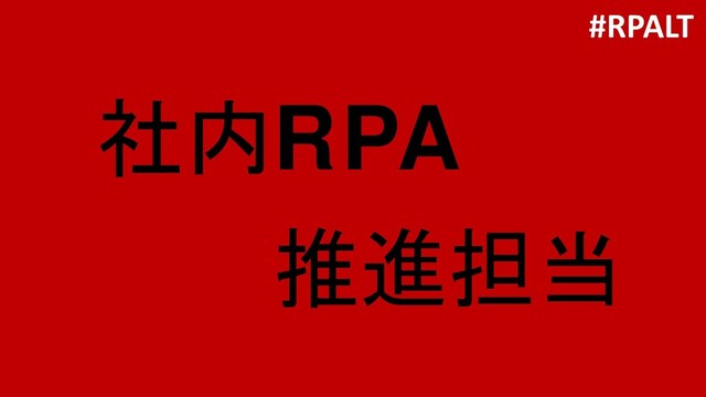 社内RPA
推進担当
#RPALT

