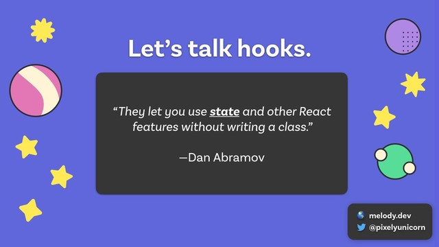 Let’s talk hooks.
“They let you use state and other React
features without writing a class.”
—Dan Abramov
