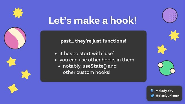 Let’s make a hook!
psst… they’re just functions!
• it has to start with `use`
• you can use other hooks in them
• notably, useState() and 
other custom hooks!
