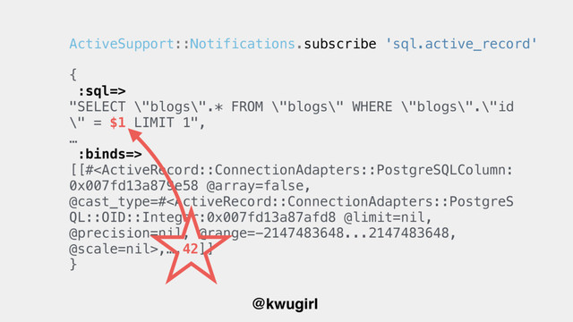 @kwugirl
{
:sql=> 
"SELECT \"blogs\".* FROM \"blogs\" WHERE \"blogs\".\"id
\" = $1 LIMIT 1",
…
:binds=>
[[#,…,42]]
}
ActiveSupport::Notifications.subscribe 'sql.active_record'
