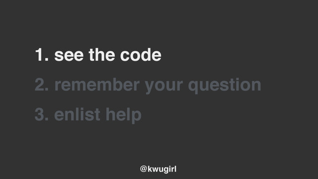 @kwugirl
2. remember your question
3. enlist help
1. see the code
