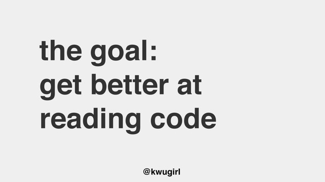 @kwugirl
the goal:
get better at
reading code
