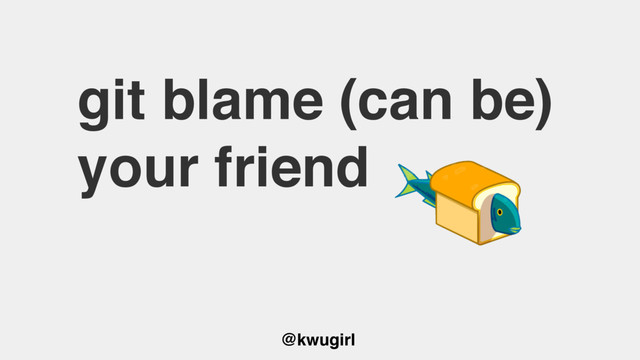 @kwugirl
git blame (can be)
your friend

