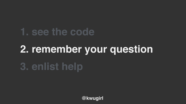 @kwugirl
2. remember your question
3. enlist help
1. see the code
