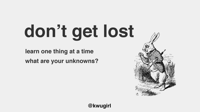 @kwugirl
don’t get lost
learn one thing at a time
what are your unknowns?
