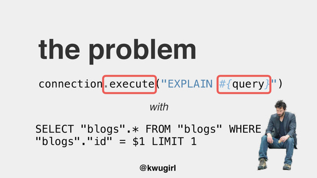 @kwugirl
the problem
connection.execute("EXPLAIN #{query}")
SELECT "blogs".* FROM "blogs" WHERE
"blogs"."id" = $1 LIMIT 1
with
