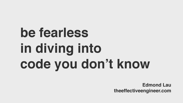 be fearless
in diving into
code you don’t know
Edmond Lau
theeffectiveengineer.com
