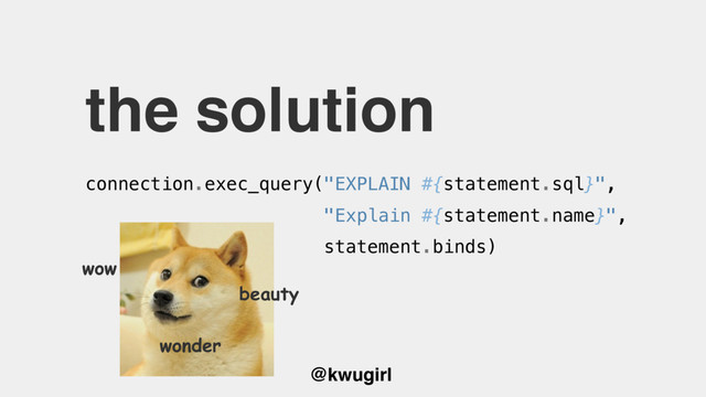 @kwugirl
the solution
connection.exec_query("EXPLAIN #{statement.sql}",
"Explain #{statement.name}",
statement.binds)
wow
beauty
wonder
