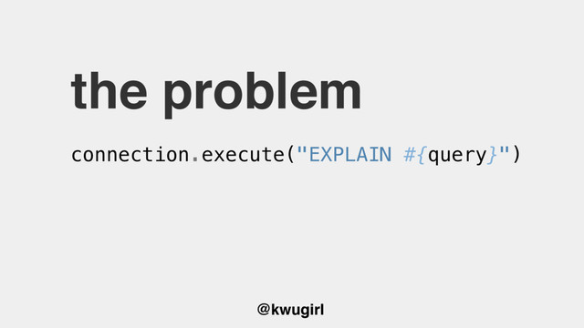 @kwugirl
the problem
connection.execute("EXPLAIN #{query}")
