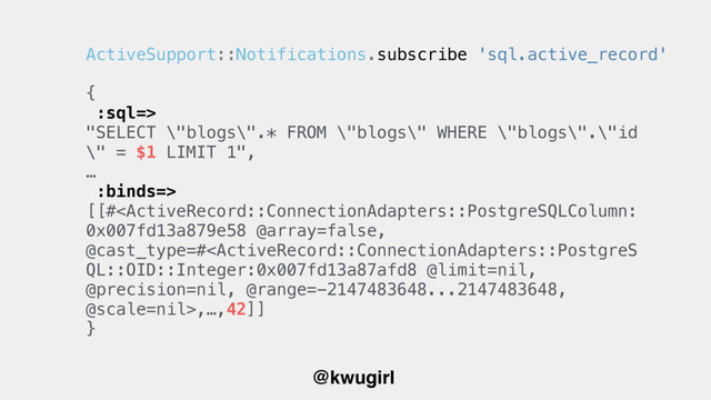@kwugirl
{
:sql=> 
"SELECT \"blogs\".* FROM \"blogs\" WHERE \"blogs\".\"id
\" = $1 LIMIT 1",
…
:binds=>
[[#,…,42]]
}
ActiveSupport::Notifications.subscribe 'sql.active_record'
