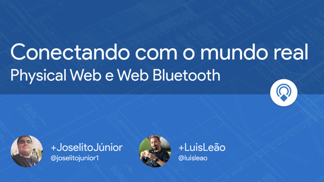 Conectando com o mundo real
Physical Web e Web Bluetooth
+JoselitoJúnior
@joselitojunior1
+LuisLeão
@luisleao
