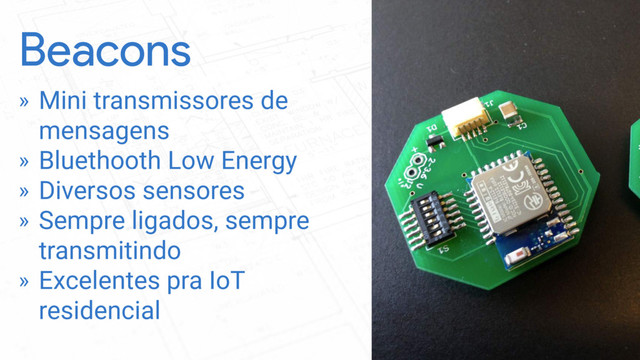 Beacons
» Mini transmissores de
mensagens
» Bluethooth Low Energy
» Diversos sensores
» Sempre ligados, sempre
transmitindo
» Excelentes pra IoT
residencial
