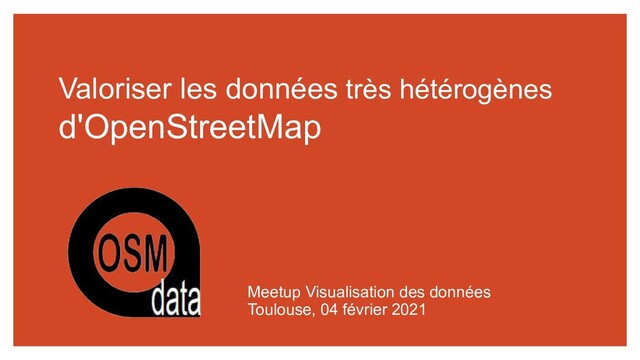 Valoriser les données très hétérogènes
d'OpenStreetMap
Meetup Visualisation des données
Toulouse, 04 février 2021
