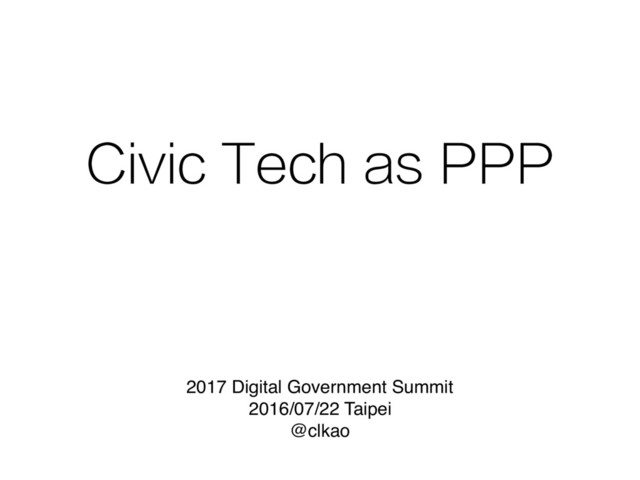 Civic Tech as PPP
2017 Digital Government Summit
2016/07/22 Taipei
@clkao
