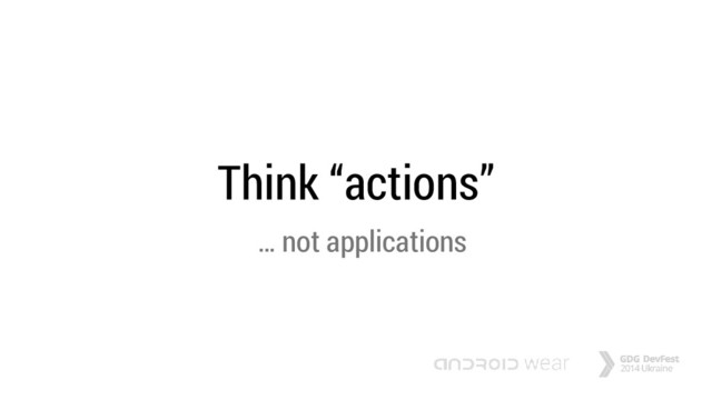 Think “actions”
… not applications
