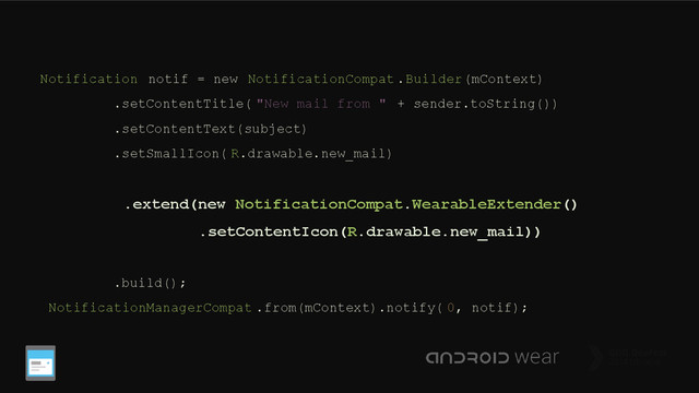 Notification notif = new NotificationCompat .Builder(mContext)
.setContentTitle( "New mail from " + sender.toString())
.setContentText(subject)
.setSmallIcon( R.drawable.new_mail)
.extend(new NotificationCompat.WearableExtender()
.setContentIcon(R.drawable.new_mail))
.build();
NotificationManagerCompat .from(mContext).notify( 0, notif);
