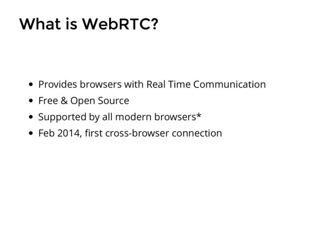 What is WebRTC?
What is WebRTC?
Provides browsers with Real Time Communication
Free & Open Source
Supported by all modern browsers*
Feb 2014, ﬁrst cross-browser connection
