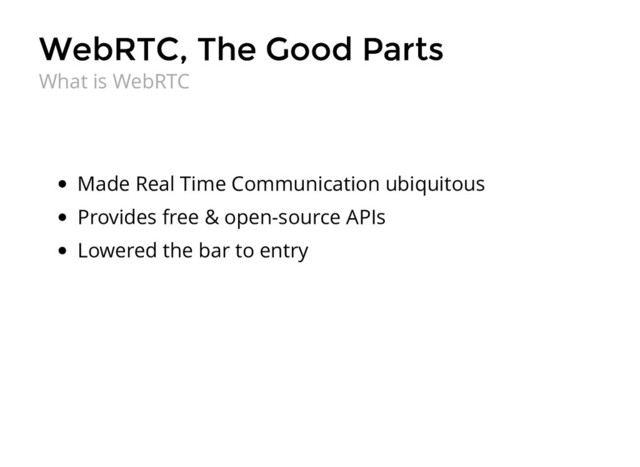 WebRTC, The Good Parts
WebRTC, The Good Parts
Made Real Time Communication ubiquitous
Provides free & open-source APIs
Lowered the bar to entry
What is WebRTC
