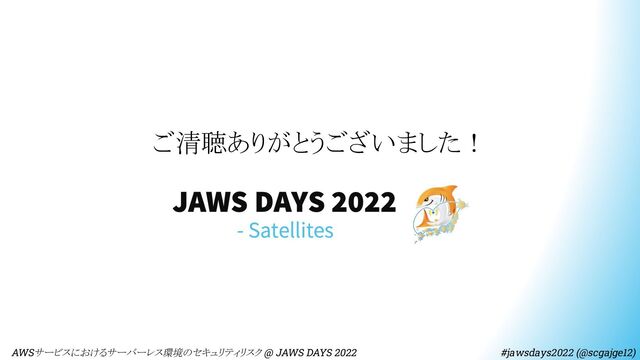 ご清聴ありがとうございました！
　AWSサービスにおけるサーバーレス環境のセキュリティリスク @ JAWS DAYS 2022　　　　　　　　 #jawsdays2022 (@scgajge12)
