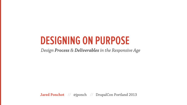 Jared Ponchot // @jponch // DrupalCon Portland 2013
Design Process & Deliverables in the Responsive Age
DESIGNING ON PURPOSE
