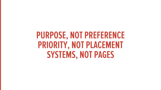 PURPOSE, NOT PREFERENCE
PRIORITY, NOT PLACEMENT
SYSTEMS, NOT PAGES
