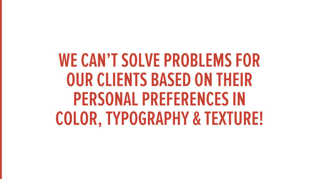 WE CAN’T SOLVE PROBLEMS FOR
OUR CLIENTS BASED ON THEIR
PERSONAL PREFERENCES IN
COLOR, TYPOGRAPHY & TEXTURE!
