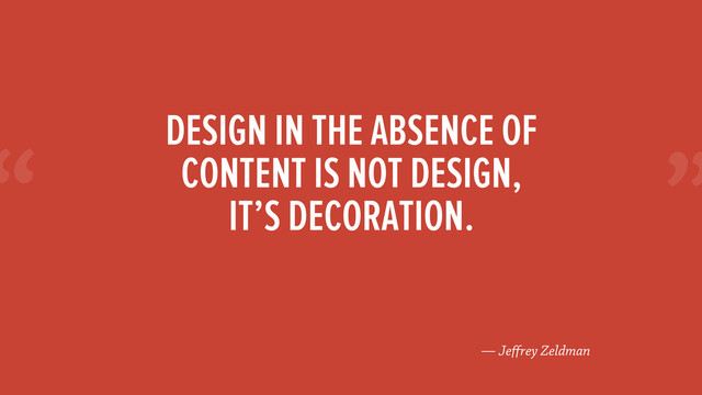 “
— Jeﬀrey Zeldman
DESIGN IN THE ABSENCE OF
CONTENT IS NOT DESIGN,
IT’S DECORATION.
