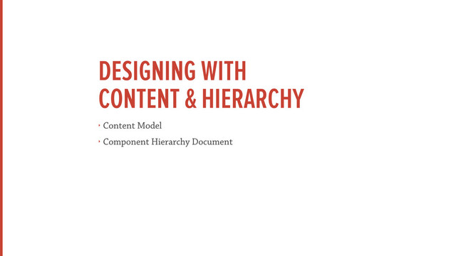 DESIGNING WITH
CONTENT & HIERARCHY
‣ Content Model
‣ Component Hierarchy Document
