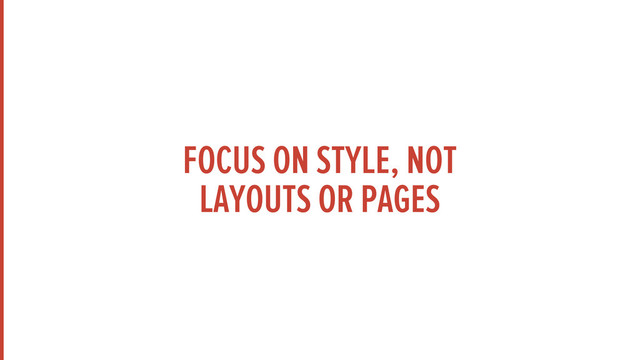 FOCUS ON STYLE, NOT
LAYOUTS OR PAGES
