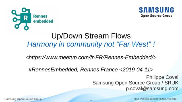 Samsung Open Source Group 1 https://social.samsunginter.net/@rzr
Up/Down Stream Flows
Harmony in community not “Far West” !

#RennesEmbedded, Rennes France <2019-04-11>
Philippe Coval
Samsung Open Source Group / SRUK
p.coval@samsung.com
