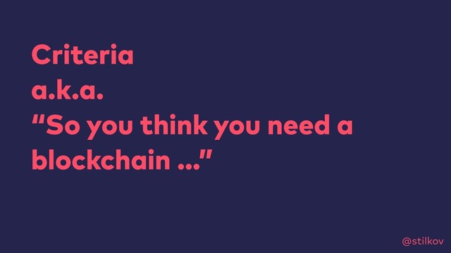@stilkov
Criteria
a.k.a.
“So you think you need a
blockchain …”
