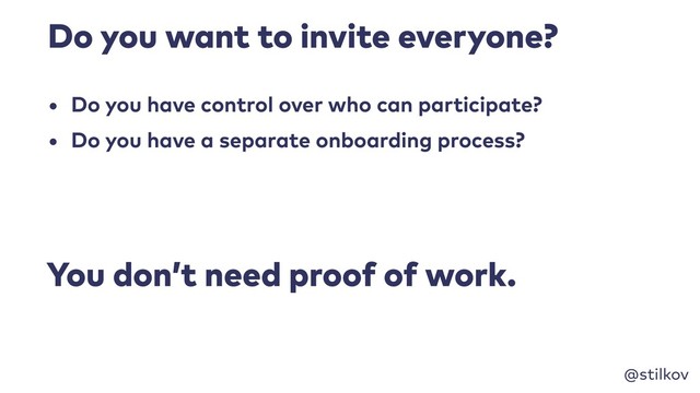 @stilkov
Do you want to invite everyone?
• Do you have control over who can participate?
• Do you have a separate onboarding process?
You don’t need proof of work.
