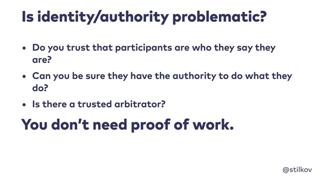 @stilkov
Is identity/authority problematic?
• Do you trust that participants are who they say they
are?
• Can you be sure they have the authority to do what they
do?
• Is there a trusted arbitrator?
You don’t need proof of work.
