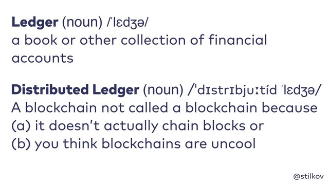 @stilkov
Ledger (noun) /ˈlɛdʒə/
a book or other collection of financial
accounts
Distributed Ledger (noun) /ˈdɪstrɪbjuːtíd ˈlɛdʒə/ 
A blockchain not called a blockchain because
(a) it doesn’t actually chain blocks or 
(b) you think blockchains are uncool
