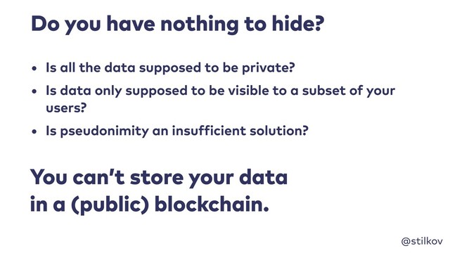 @stilkov
Do you have nothing to hide?
• Is all the data supposed to be private?
• Is data only supposed to be visible to a subset of your
users?
• Is pseudonimity an insufficient solution?
You can’t store your data 
in a (public) blockchain.
