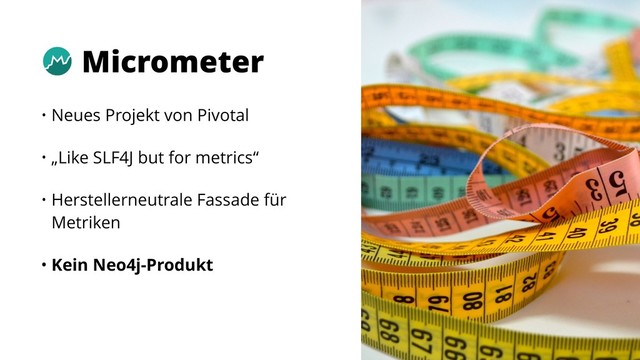13
• Neues Projekt von Pivotal
• „Like SLF4J but for metrics“
• Herstellerneutrale Fassade für
Metriken
• Kein Neo4j-Produkt
Micrometer
