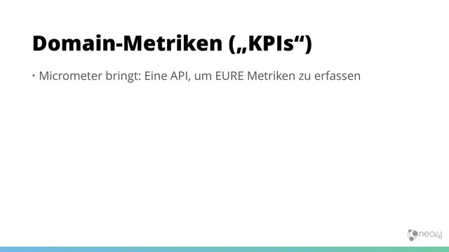 • Micrometer bringt: Eine API, um EURE Metriken zu erfassen
Domain-Metriken („KPIs“)
