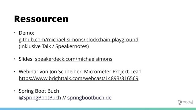 • Demo:  
github.com/michael-simons/blockchain-playground 
(Inklusive Talk / Speakernotes)
• Slides: speakerdeck.com/michaelsimons
• Webinar von Jon Schneider, Micrometer Project-Lead 
https://www.brighttalk.com/webcast/14893/316569
• Spring Boot Buch 
@SpringBootBuch // springbootbuch.de
Ressourcen
