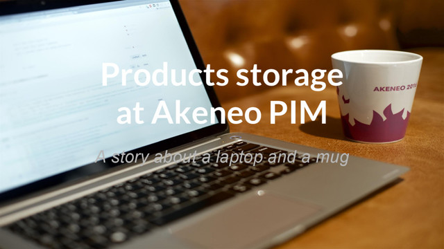 Products storage
at Akeneo PIM
A story about a laptop and a mug
