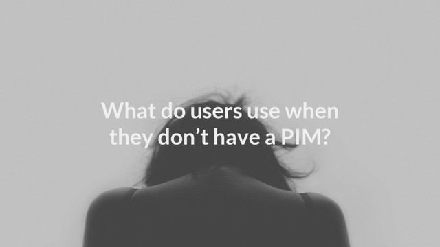 What do users use when
they don’t have a PIM?
