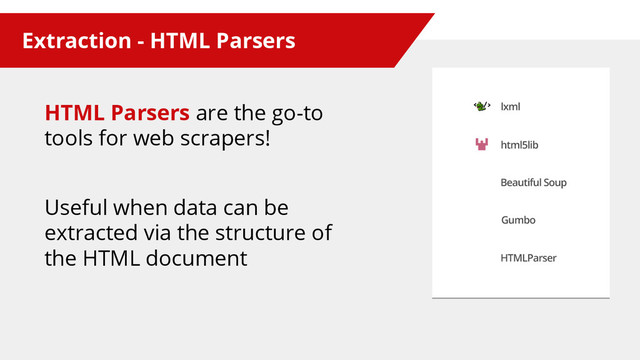 Extraction - HTML Parsers
HTML Parsers are the go-to
tools for web scrapers!
Useful when data can be
extracted via the structure of
the HTML document
