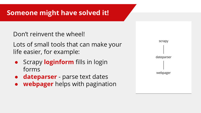 Someone might have solved it!
Don’t reinvent the wheel!
Lots of small tools that can make your
life easier, for example:
● Scrapy loginform fills in login
forms
● dateparser - parse text dates
● webpager helps with pagination
