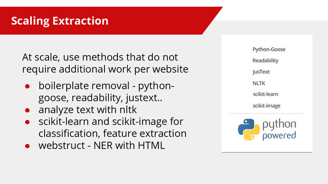 Scaling Extraction
At scale, use methods that do not
require additional work per website
● boilerplate removal - python-
goose, readability, justext..
● analyze text with nltk
● scikit-learn and scikit-image for
classification, feature extraction
● webstruct - NER with HTML
